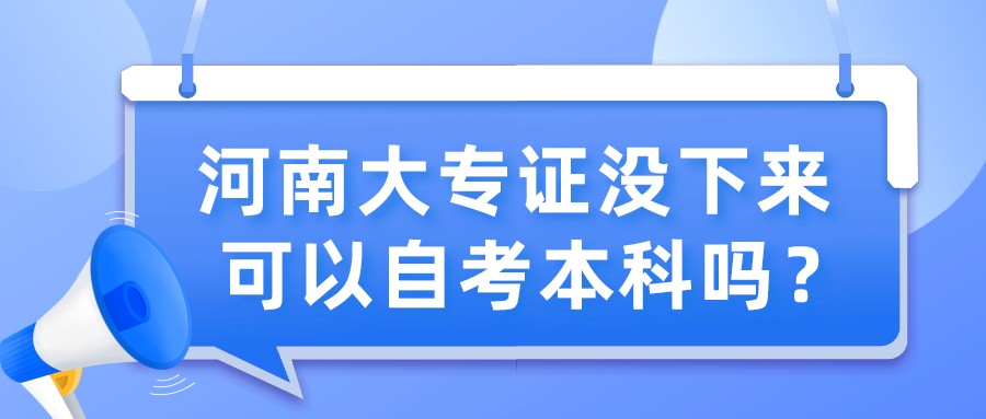 河南大专证没下来可以自考本科吗？