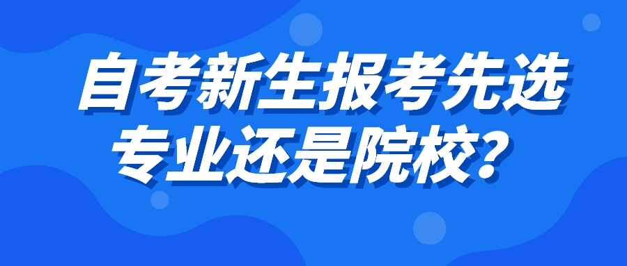 自考新生报考先选专业还是院校？