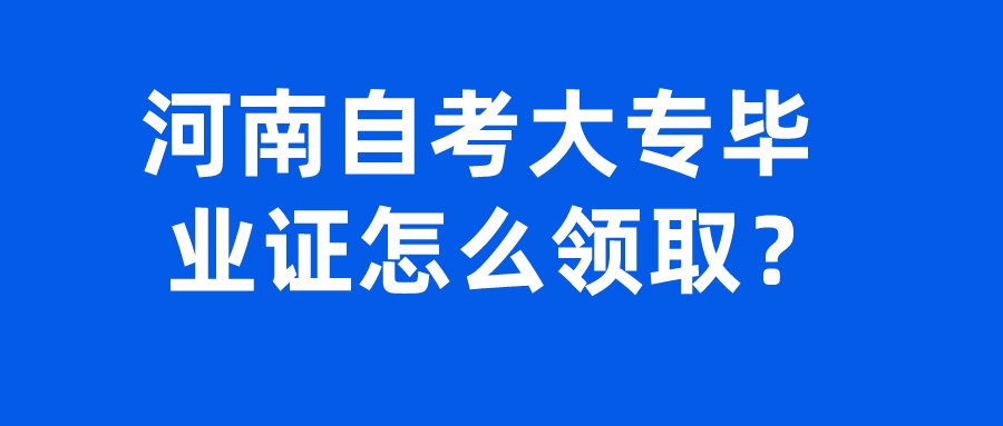 河南自考大专毕业证怎么领取？