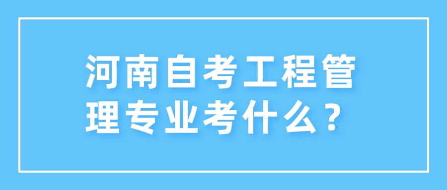 河南自考工程管理专业考什么？