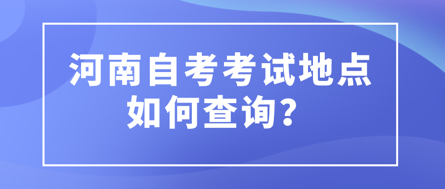 河南自考考试地点如何查询？