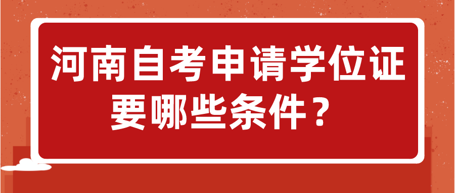 河南自考申请学位证要哪些条件？