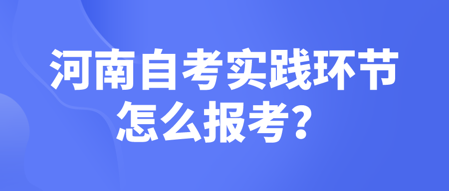 河南自考实践环节怎么报考？