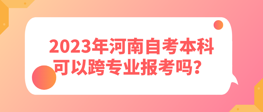 2023年河南自考本科可以跨专业报考吗？