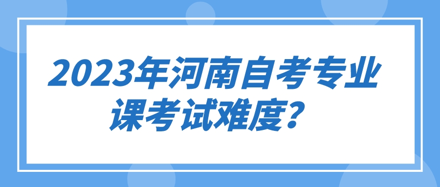 2023年河南自考专业课考试难度？