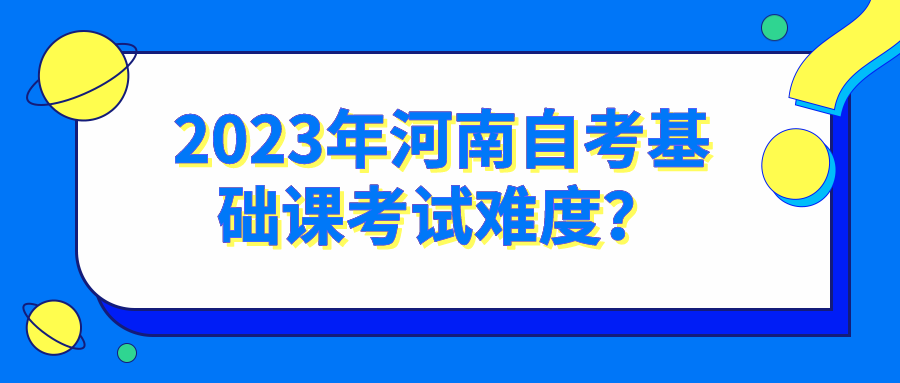 2023年河南自考基础课考试难度？