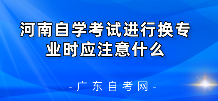 河南自学考试进行换专业时应注意什么？