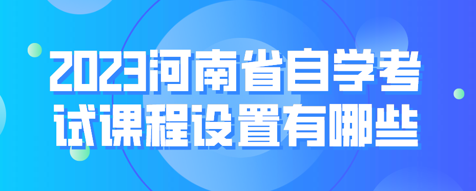 2023河南省自学考试课程设置有哪些？