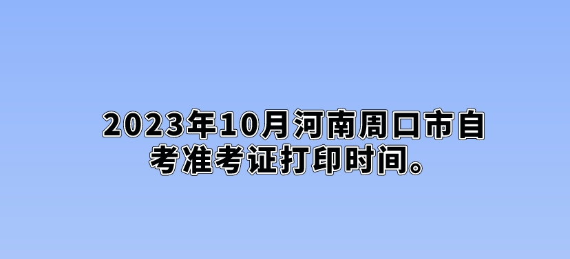 ​2023年10月河南周口市自考准考证打印时间