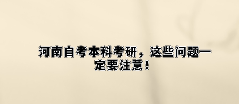 河南自考本科考研，这些问题一定要注意！