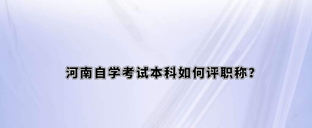 河南自学考试本科如何评职称？