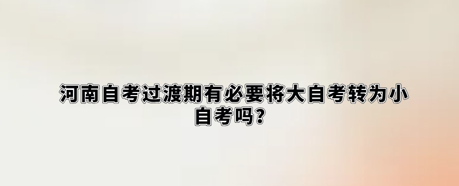 河南自考过渡期有必要将大自考转为小自考吗