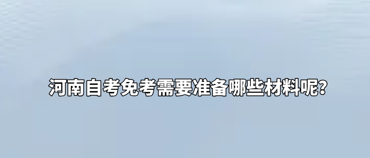 河南自考免考需要准备哪些材料呢？