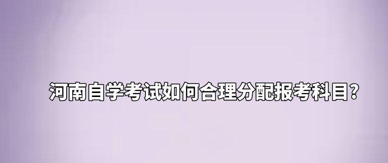 河南自学考试如何合理分配报考科目?