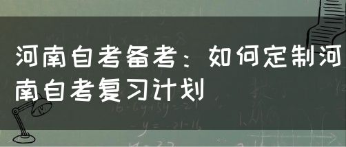 河南自考备考：如何定制河南自考复习计划