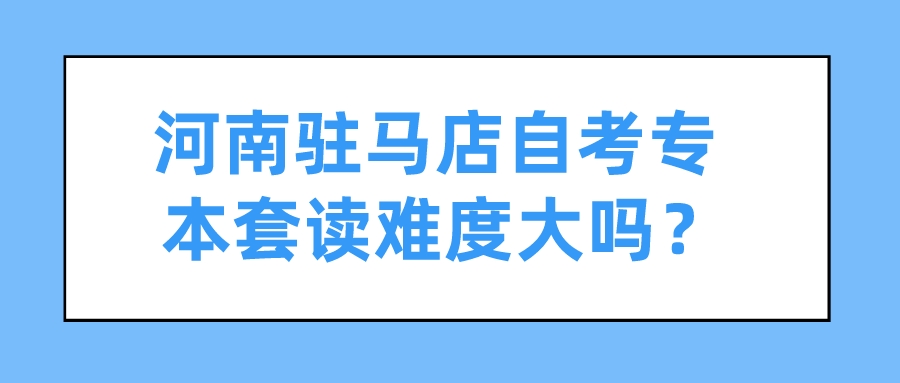 河南驻马店自考专本套读难度大吗？